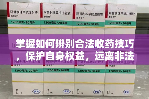新乡掌握如何辨别合法收药技巧，保护自身权益，远离非法交易