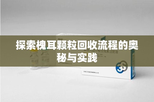 新乡探索槐耳颗粒回收流程的奥秘与实践