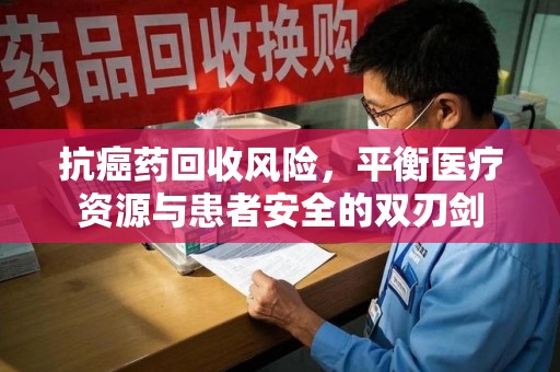 新乡抗癌药回收风险，平衡医疗资源与患者安全的双刃剑