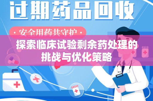新乡探索临床试验剩余药处理的挑战与优化策略