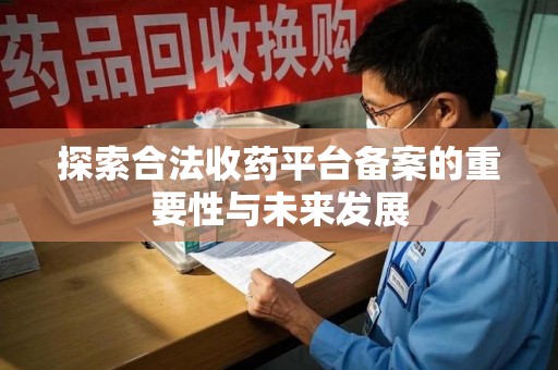 新乡探索合法收药平台备案的重要性与未来发展