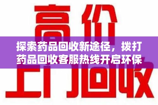 新乡探索药品回收新途径，拨打药品回收客服热线开启环保之旅