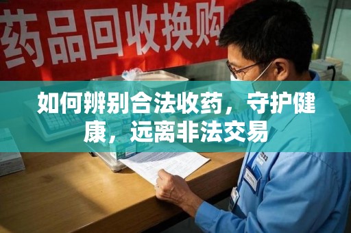 新乡如何辨别合法收药，守护健康，远离非法交易