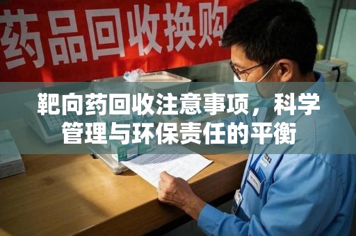 新乡靶向药回收注意事项，科学管理与环保责任的平衡