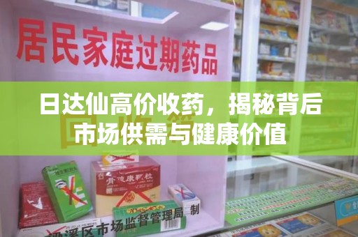 新乡日达仙高价收药，揭秘背后市场供需与健康价值