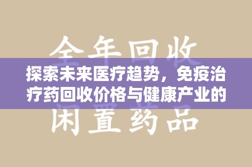 新乡探索未来医疗趋势，免疫治疗药回收价格与健康产业的革新