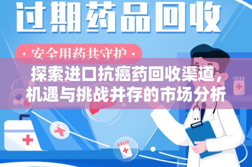 新乡探索进口抗癌药回收渠道，机遇与挑战并存的市场分析