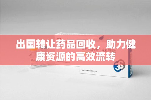 新乡出国转让药品回收，助力健康资源的高效流转