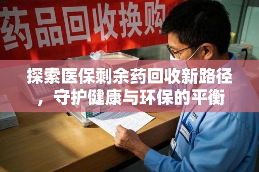 新乡探索医保剩余药回收新路径，守护健康与环保的平衡
