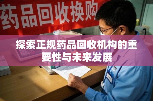 新乡探索正规药品回收机构的重要性与未来发展
