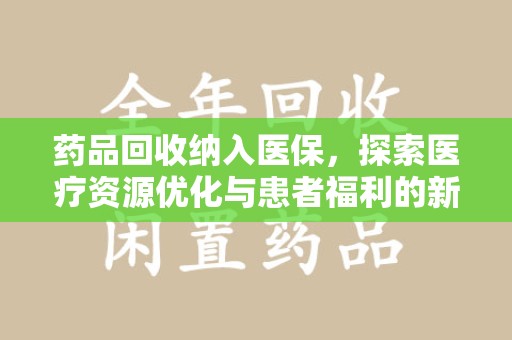新乡药品回收纳入医保，探索医疗资源优化与患者福利的新路径