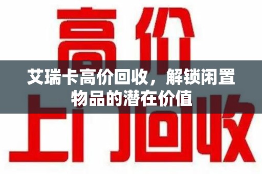 新乡艾瑞卡高价回收，解锁闲置物品的潜在价值