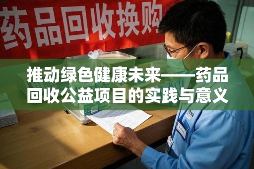 新乡推动绿色健康未来——药品回收公益项目的实践与意义