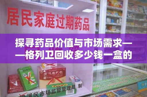 新乡探寻药品价值与市场需求——格列卫回收多少钱一盒的深度解析