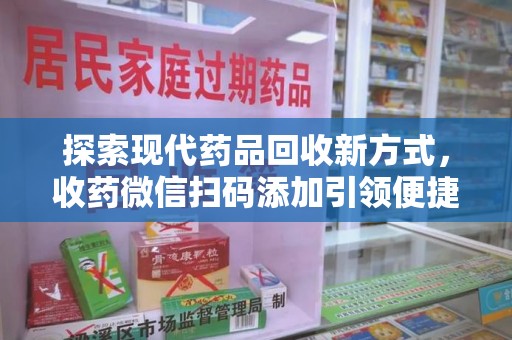 新乡探索现代药品回收新方式，收药微信扫码添加引领便捷高效潮流