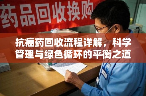 新乡抗癌药回收流程详解，科学管理与绿色循环的平衡之道