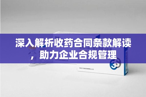 新乡深入解析收药合同条款解读，助力企业合规管理