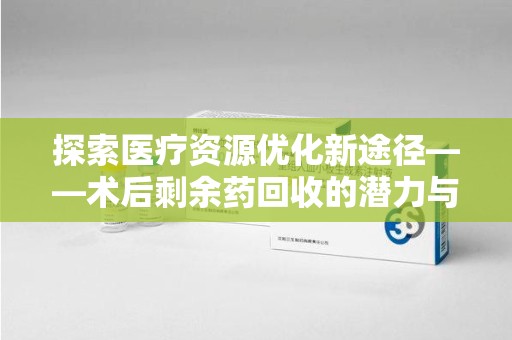 新乡探索医疗资源优化新途径——术后剩余药回收的潜力与挑战