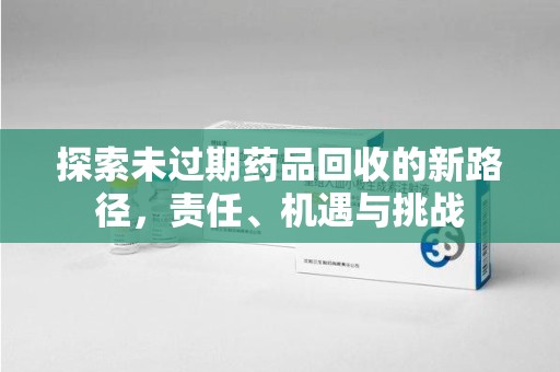 新乡探索未过期药品回收的新路径，责任、机遇与挑战