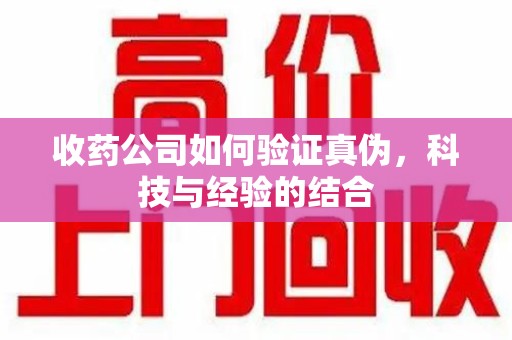 新乡收药公司如何验证真伪，科技与经验的结合