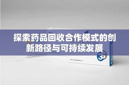 新乡探索药品回收合作模式的创新路径与可持续发展