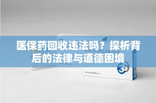 新乡医保药回收违法吗？探析背后的法律与道德困境