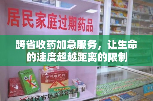 新乡跨省收药加急服务，让生命的速度超越距离的限制