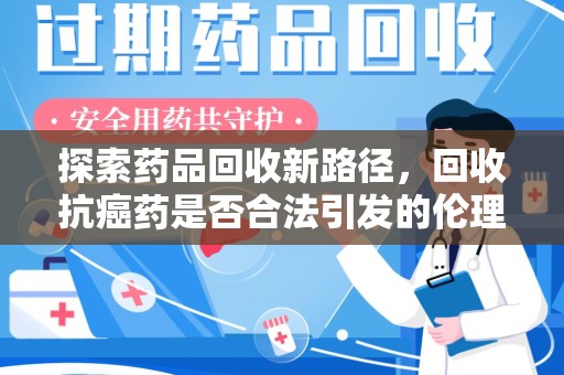 新乡探索药品回收新路径，回收抗癌药是否合法引发的伦理与法律思考