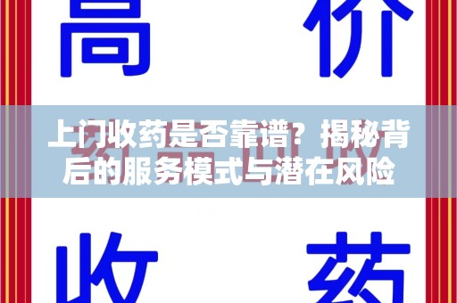 新乡上门收药是否靠谱？揭秘背后的服务模式与潜在风险