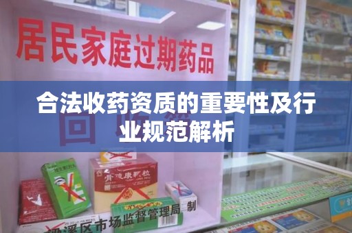 新乡合法收药资质的重要性及行业规范解析