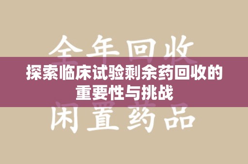 新乡探索临床试验剩余药回收的重要性与挑战