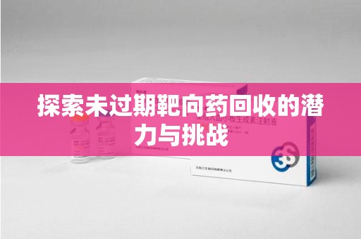 新乡探索未过期靶向药回收的潜力与挑战