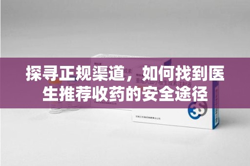 新乡探寻正规渠道，如何找到医生推荐收药的安全途径