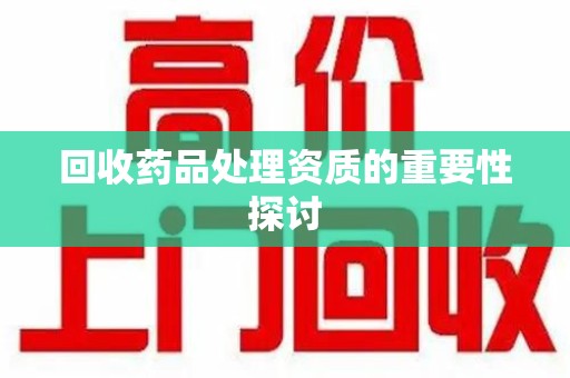 新乡回收药品处理资质的重要性探讨