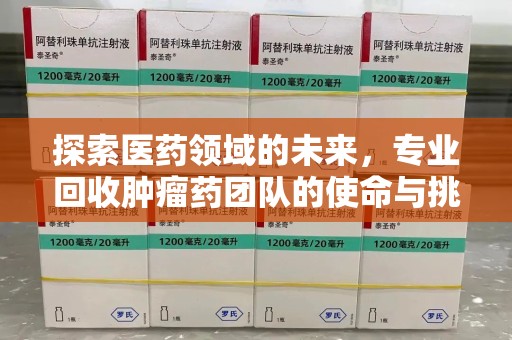 新乡探索医药领域的未来，专业回收肿瘤药团队的使命与挑战