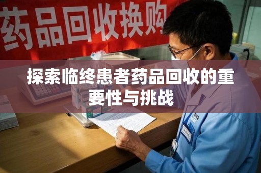 新乡探索临终患者药品回收的重要性与挑战