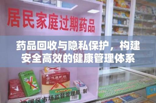 新乡药品回收与隐私保护，构建安全高效的健康管理体系