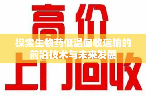 新乡探索生物药低温回收运输的前沿技术与未来发展