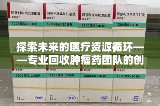 新乡探索未来的医疗资源循环——专业回收肿瘤药团队的创新之路