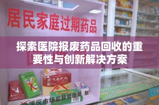 新乡探索医院报废药品回收的重要性与创新解决方案