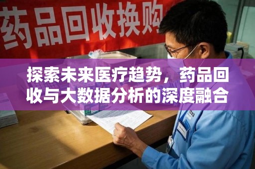 新乡探索未来医疗趋势，药品回收与大数据分析的深度融合