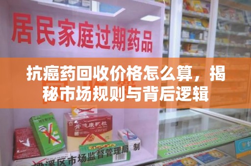 新乡抗癌药回收价格怎么算，揭秘市场规则与背后逻辑