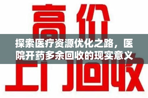 新乡探索医疗资源优化之路，医院开药多余回收的现实意义与未来方向