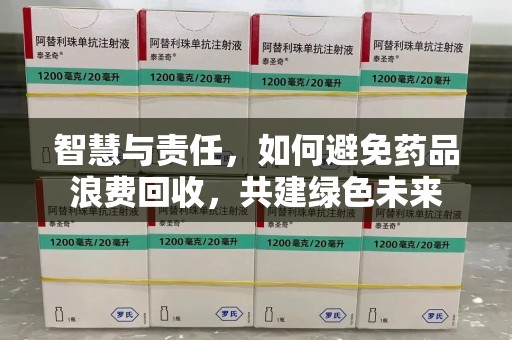 新乡智慧与责任，如何避免药品浪费回收，共建绿色未来