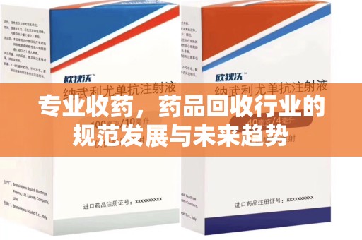 新乡专业收药，药品回收行业的规范发展与未来趋势