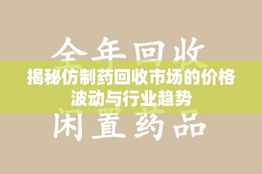 新乡揭秘仿制药回收市场的价格波动与行业趋势
