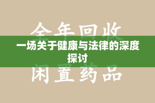 新乡一场关于健康与法律的深度探讨