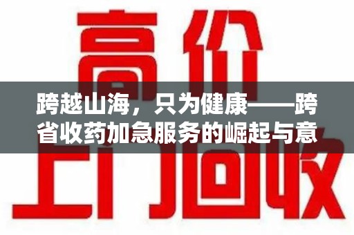 新乡跨越山海，只为健康——跨省收药加急服务的崛起与意义