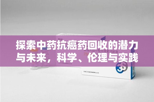 新乡探索中药抗癌药回收的潜力与未来，科学、伦理与实践的交汇