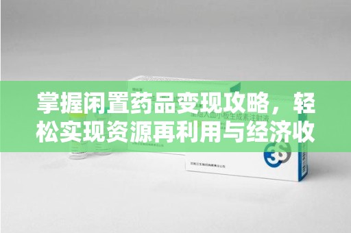 新乡掌握闲置药品变现攻略，轻松实现资源再利用与经济收益双赢